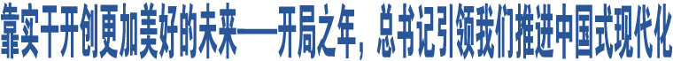 靠實干開創(chuàng)更加美好的未來——開局之年，總書記引領我們推進中國式現(xiàn)代化