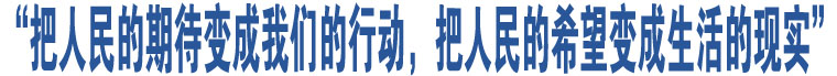 “把人民的期待變成我們的行動，把人民的希望變成生活的現(xiàn)實”