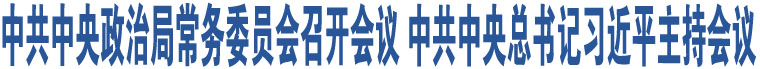 中共中央政治局常務(wù)委員會(huì)召開(kāi)會(huì)議 中共中央總書(shū)記習(xí)近平主持會(huì)議