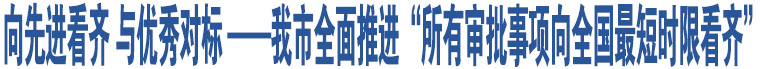 向先進(jìn)看齊 與優(yōu)秀對(duì)標(biāo) ——我市全面推進(jìn)“所有審批事項(xiàng)向全國(guó)最短時(shí)限看齊”