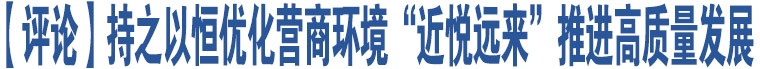 【評(píng)論】持之以恒優(yōu)化營(yíng)商環(huán)境“近悅遠(yuǎn)來(lái)”推進(jìn)高質(zhì)量發(fā)展