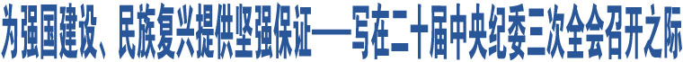 為強(qiáng)國(guó)建設(shè)、民族復(fù)興提供堅(jiān)強(qiáng)保證——寫(xiě)在二十屆中央紀(jì)委三次全會(huì)召開(kāi)之際