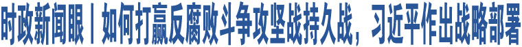 時政新聞眼丨如何打贏反腐敗斗爭攻堅(jiān)戰(zhàn)持久戰(zhàn)，習(xí)近平作出戰(zhàn)略部署