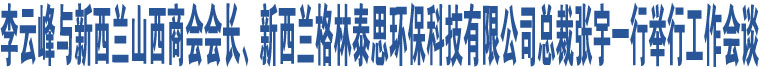 李云峰與新西蘭山西商會會長、新西蘭格林泰思環(huán)?？萍加邢薰究偛脧堄钜恍信e行工作會談