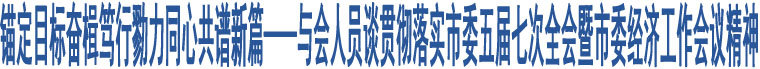 錨定目標(biāo)奮楫篤行勠力同心共譜新篇——與會(huì)人員談貫徹落實(shí)市委五屆七次全會(huì)暨市委經(jīng)濟(jì)工作會(huì)議精神