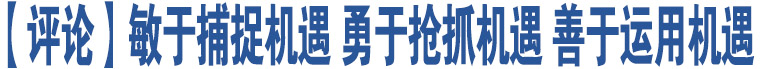 【評(píng)論】敏于捕捉機(jī)遇 勇于搶抓機(jī)遇 善于運(yùn)用機(jī)遇