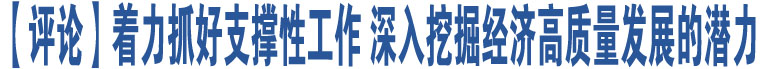 【評(píng)論】著力抓好支撐性工作 深入挖掘經(jīng)濟(jì)高質(zhì)量發(fā)展的潛力