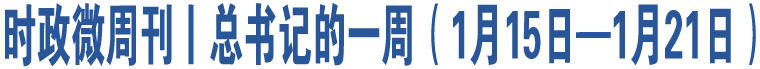 時(shí)政微周刊丨總書記的一周（1月15日—1月21日）