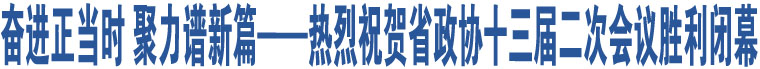 奮進(jìn)正當(dāng)時 聚力譜新篇——熱烈祝賀省政協(xié)十三屆二次會議勝利閉幕