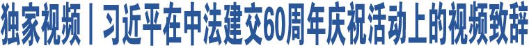 獨(dú)家視頻丨習(xí)近平在中法建交60周年慶?；顒?dòng)上的視頻致辭