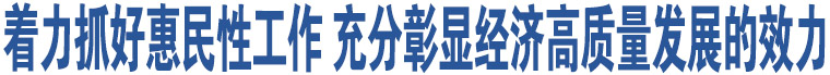 著力抓好惠民性工作 充分彰顯經(jīng)濟(jì)高質(zhì)量發(fā)展的效力