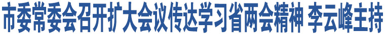 市委常委會(huì)召開(kāi)擴(kuò)大會(huì)議傳達(dá)學(xué)習(xí)省兩會(huì)精神 李云峰主持