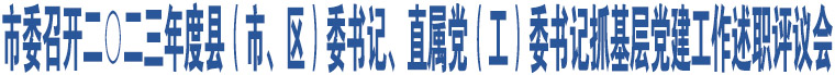 市委召開(kāi)二〇二三年度縣（市、區(qū)）委書記、直屬黨（工）委書記抓基層黨建工作述職評(píng)議會(huì)