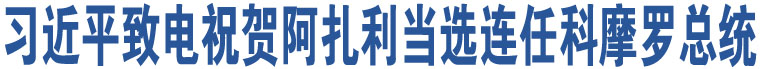 習(xí)近平致電祝賀阿扎利當(dāng)選連任科摩羅總統(tǒng)