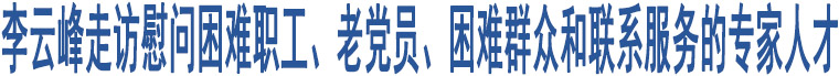 李云峰走訪慰問(wèn)困難職工、老黨員、困難群眾和聯(lián)系服務(wù)的專(zhuān)家人才