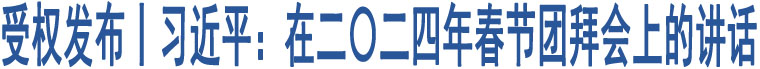 受權(quán)發(fā)布丨習(xí)近平：在二〇二四年春節(jié)團(tuán)拜會(huì)上的講話