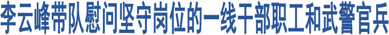 李云峰帶隊(duì)慰問(wèn)堅(jiān)守崗位的一線干部職工和武警官兵