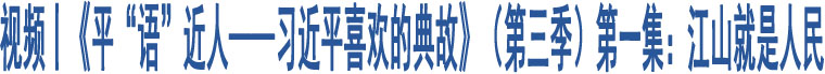 視頻丨《平“語(yǔ)”近人——習(xí)近平喜歡的典故》（第三季）第一集：江山就是人民