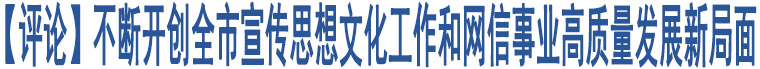 【評論】不斷開創(chuàng)全市宣傳思想文化工作和網(wǎng)信事業(yè)高質(zhì)量發(fā)展新局面