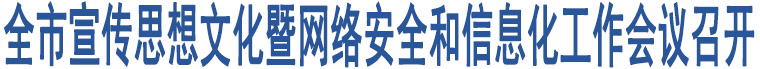 全市宣傳思想文化暨網(wǎng)絡(luò)安全和信息化工作會議召開