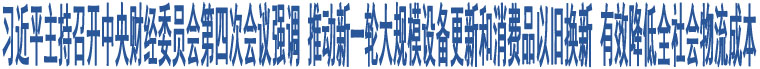 習(xí)近平主持召開中央財經(jīng)委員會第四次會議強調(diào) 推動新一輪大規(guī)模設(shè)備更新和消費品以舊換新 有效降低全社會物流成本