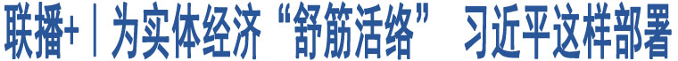 聯(lián)播+｜為實體經(jīng)濟“舒筋活絡(luò)” 習(xí)近平這樣部署