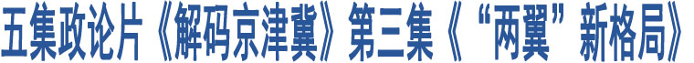 五集政論片《解碼京津冀》第三集《“兩翼”新格局》