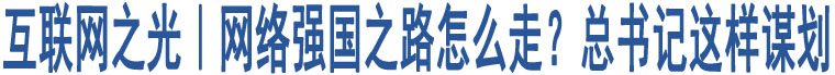 互聯(lián)網(wǎng)之光｜網(wǎng)絡(luò)強(qiáng)國之路怎么走？總書記這樣謀劃