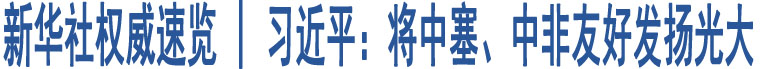 新華社權(quán)威速覽 | 習(xí)近平：將中塞、中非友好發(fā)揚(yáng)光大