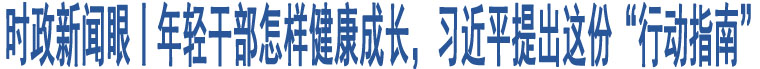 時政新聞眼丨年輕干部怎樣健康成長，習(xí)近平提出這份“行動指南”