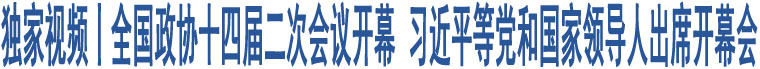 獨家視頻丨全國政協(xié)十四屆二次會議開幕 習(xí)近平等黨和國家領(lǐng)導(dǎo)人出席開幕會