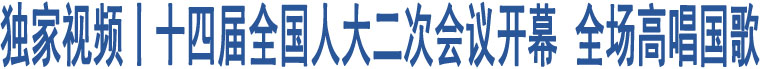 獨家視頻丨十四屆全國人大二次會議開幕 全場高唱國歌