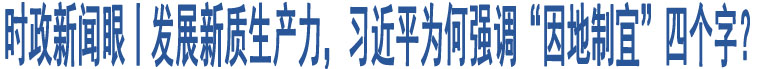 時政新聞眼丨發(fā)展新質(zhì)生產(chǎn)力，習(xí)近平為何強調(diào)“因地制宜”四個字？