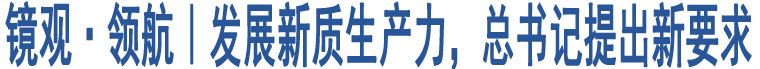 鏡觀·領(lǐng)航｜發(fā)展新質(zhì)生產(chǎn)力，總書記提出新要求