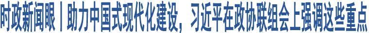 時政新聞眼丨助力中國式現(xiàn)代化建設(shè)，習(xí)近平在政協(xié)聯(lián)組會上強調(diào)這些重點