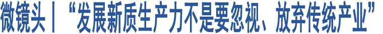 微鏡頭丨“發(fā)展新質(zhì)生產(chǎn)力不是要忽視、放棄傳統(tǒng)產(chǎn)業(yè)”