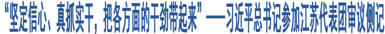 “堅定信心、真抓實干，把各方面的干勁帶起來”——習(xí)近平總書記參加江蘇代表團審議側(cè)記