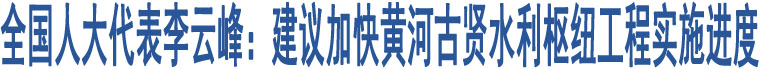 全國人大代表李云峰：建議加快黃河古賢水利樞紐工程實施進度