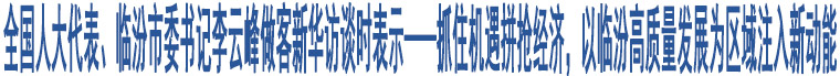 全國人大代表、臨汾市委書記李云峰做客新華訪談時表示——抓住機遇拼搶經(jīng)濟，以臨汾高質(zhì)量發(fā)展為區(qū)域注入新動能