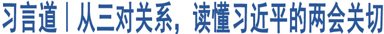 習(xí)言道｜從三對關(guān)系，讀懂習(xí)近平的兩會關(guān)切