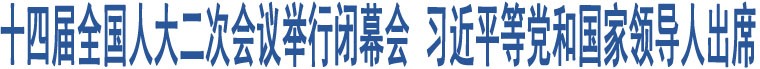 十四屆全國人大二次會議舉行閉幕會 習(xí)近平等黨和國家領(lǐng)導(dǎo)人出席