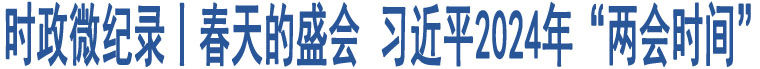 時政微紀錄丨春天的盛會 習(xí)近平2024年“兩會時間”