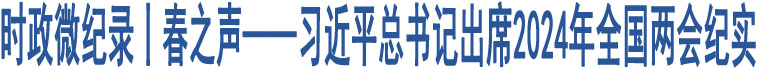 時政微紀錄丨春之聲——習(xí)近平總書記出席2024年全國兩會紀實