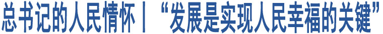 總書記的人民情懷丨“發(fā)展是實現(xiàn)人民幸福的關(guān)鍵”