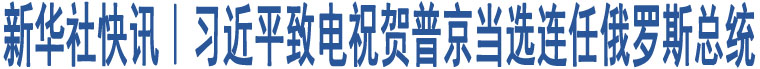 習(xí)近平致電祝賀普京當選連任俄羅斯總統(tǒng)