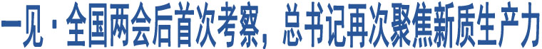 一見·全國兩會后首次考察，總書記再次聚焦新質(zhì)生產(chǎn)力