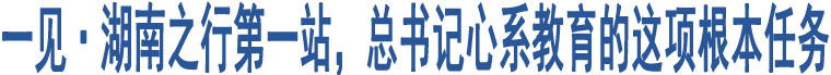 一見·湖南之行第一站，總書記心系教育的這項根本任務(wù)