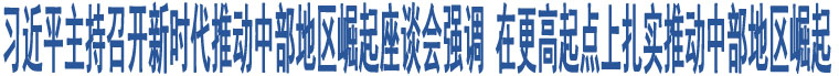 習(xí)近平主持召開新時代推動中部地區(qū)崛起座談會強調(diào) 在更高起點上扎實推動中部地區(qū)崛起