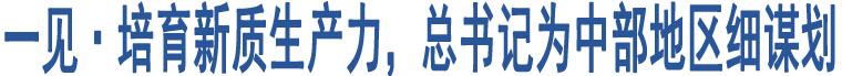 一見·培育新質(zhì)生產(chǎn)力，總書記為中部地區(qū)細謀劃