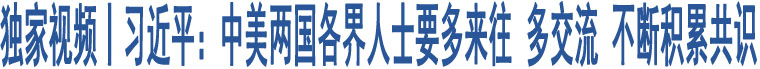 獨(dú)家視頻丨習(xí)近平：中美兩國(guó)各界人士要多來(lái)往 多交流 不斷積累共識(shí)